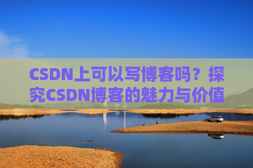 CSDN上可以写博客吗？探究CSDN博客的魅力与价值